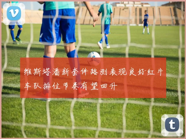 维斯塔潘新套件路测表现良好红牛车队排位节奏有望回升