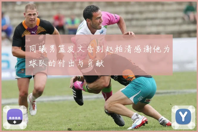 同曦男篮发文告别赵柏清感谢他为球队的付出与贡献