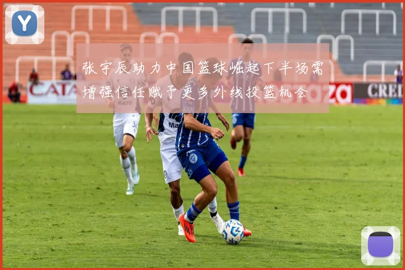 张宇辰助力中国篮球崛起下半场需增强信任赋予更多外线投篮机会
