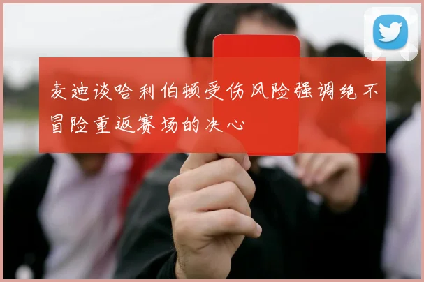 麦迪谈哈利伯顿受伤风险强调绝不冒险重返赛场的决心