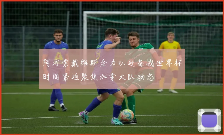 阿方索戴维斯全力以赴备战世界杯时间紧迫聚焦加拿大队动态