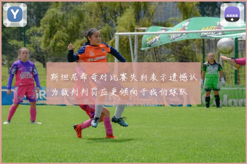 斯坦尼希奇对比赛失利表示遗憾认为裁判判罚应更倾向于我们球队