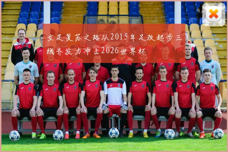 女足复苏之路从2015年足改起步三线齐发力冲击2026世界杯