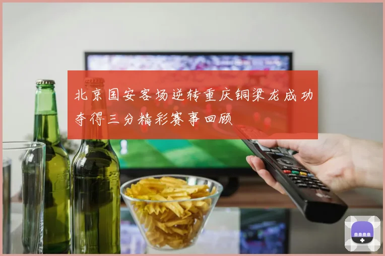 北京国安客场逆转重庆铜梁龙成功夺得三分精彩赛事回顾