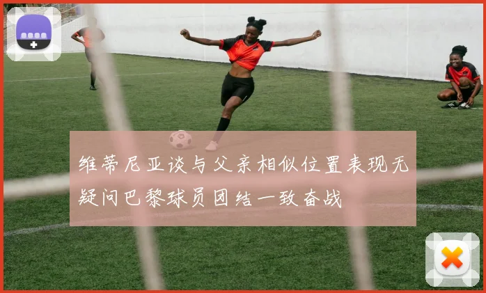 维蒂尼亚谈与父亲相似位置表现无疑问巴黎球员团结一致奋战