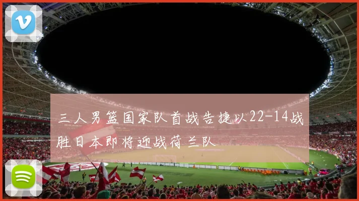 三人男篮国家队首战告捷以22-14战胜日本即将迎战荷兰队