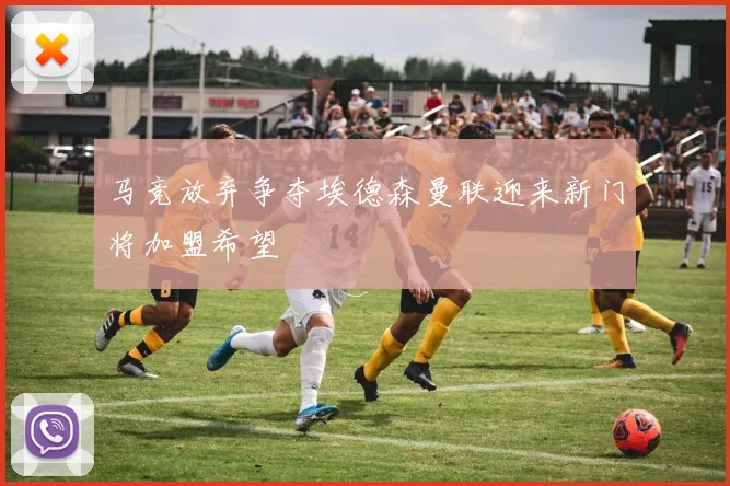 马竞放弃争夺埃德森曼联迎来新门将加盟希望
