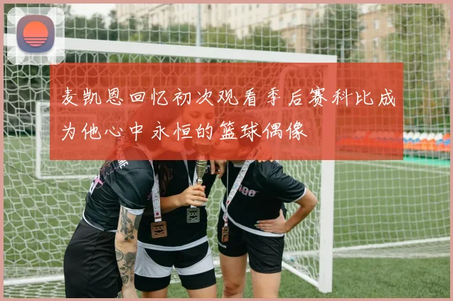 麦凯恩回忆初次观看季后赛科比成为他心中永恒的篮球偶像