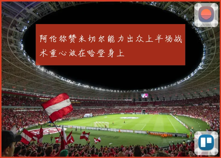 阿伦称赞米切尔能力出众上半场战术重心放在哈登身上