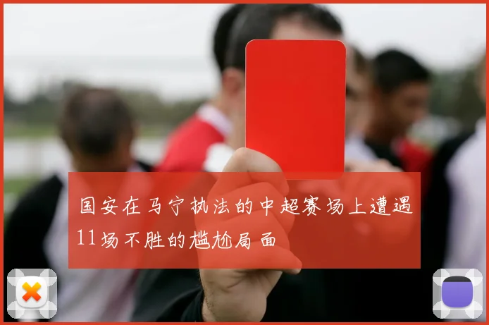 国安在马宁执法的中超赛场上遭遇11场不胜的尴尬局面