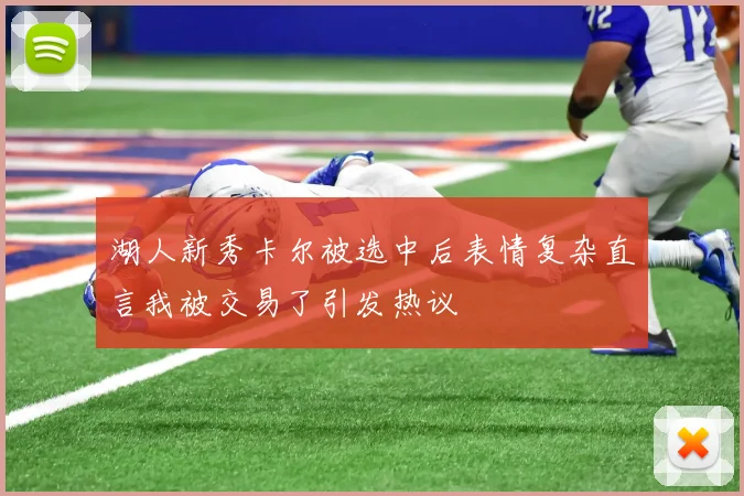 湖人新秀卡尔被选中后表情复杂直言我被交易了引发热议