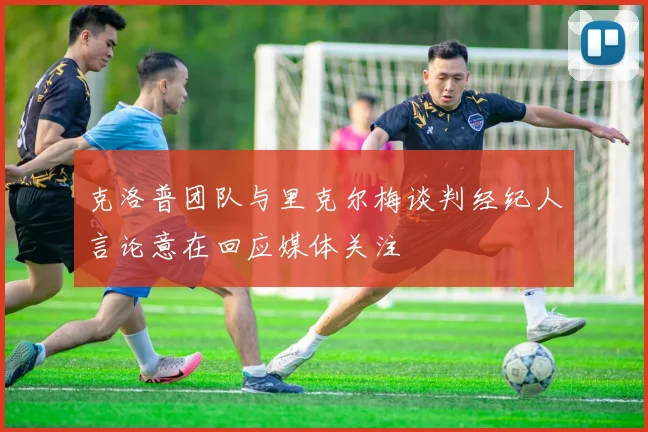 克洛普团队与里克尔梅谈判经纪人言论意在回应媒体关注