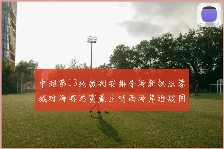 中超第13轮裁判安排李海新执法蓉城对海港沈寅豪主哨西海岸迎战国安