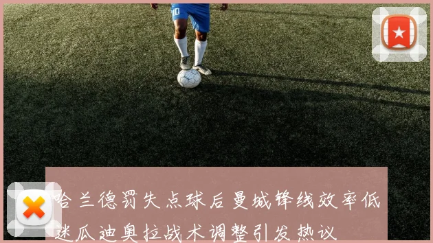 哈兰德罚失点球后曼城锋线效率低迷瓜迪奥拉战术调整引发热议