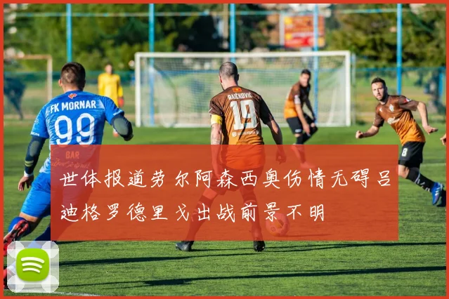 世体报道劳尔阿森西奥伤情无碍吕迪格罗德里戈出战前景不明