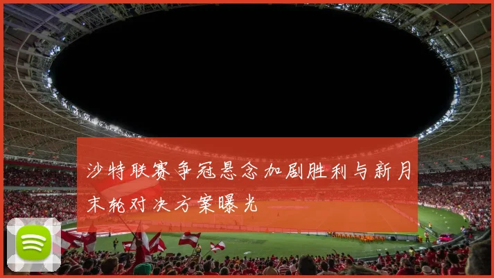 沙特联赛争冠悬念加剧胜利与新月末轮对决方案曝光