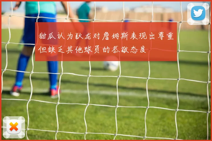 甜瓜认为狄龙对詹姆斯表现出尊重但缺乏其他球员的恭敬态度