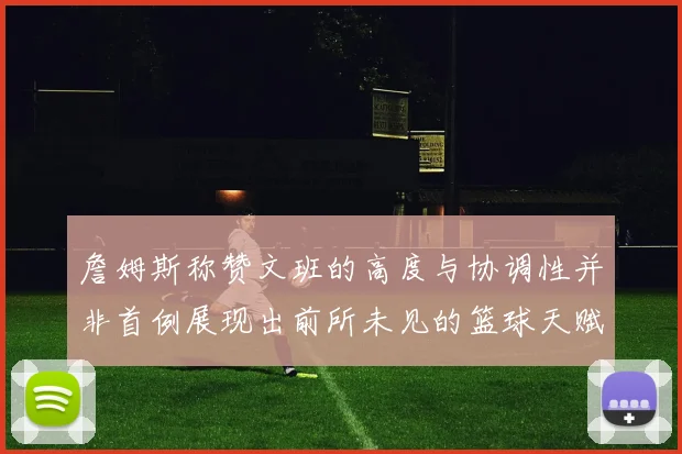 詹姆斯称赞文班的高度与协调性并非首例展现出前所未见的篮球天赋