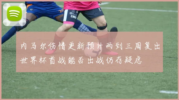 内马尔伤情更新预计两到三周复出世界杯首战能否出战仍存疑虑