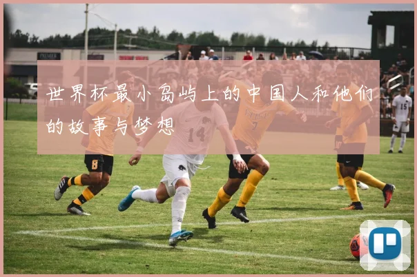 世界杯最小岛屿上的中国人和他们的故事与梦想