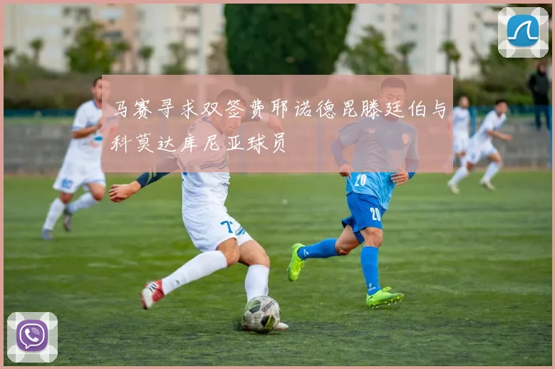 马赛寻求双签费耶诺德昆滕廷伯与科莫达库尼亚球员