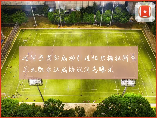 迈阿密国际成功引进帕尔梅拉斯中卫米凯尔达成协议消息曝光