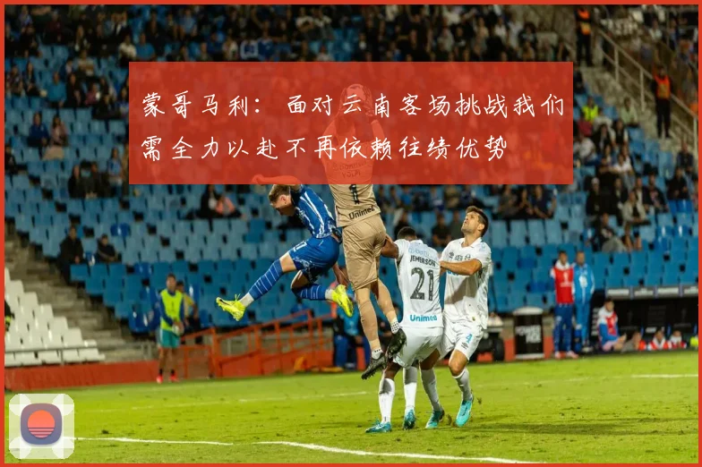 蒙哥马利：面对云南客场挑战我们需全力以赴不再依赖往绩优势