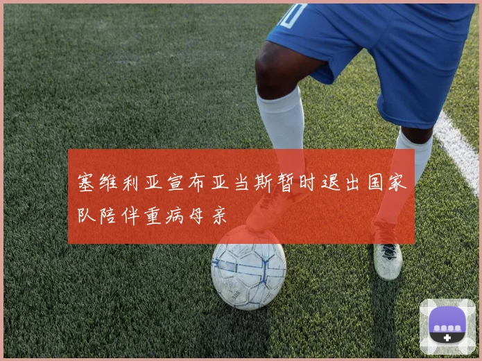 塞维利亚宣布亚当斯暂时退出国家队陪伴重病母亲
