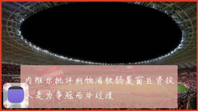 内维尔批评利物浦软弱夏窗巨资投入是为争冠而非过渡