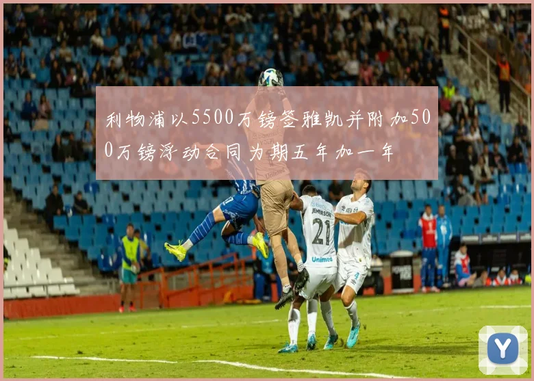 利物浦以5500万镑签雅凯并附加500万镑浮动合同为期五年加一年