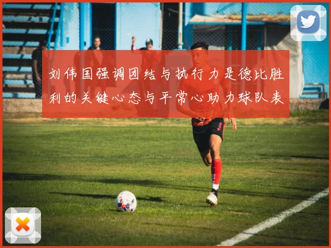 刘伟国强调团结与执行力是德比胜利的关键心态与平常心助力球队表现