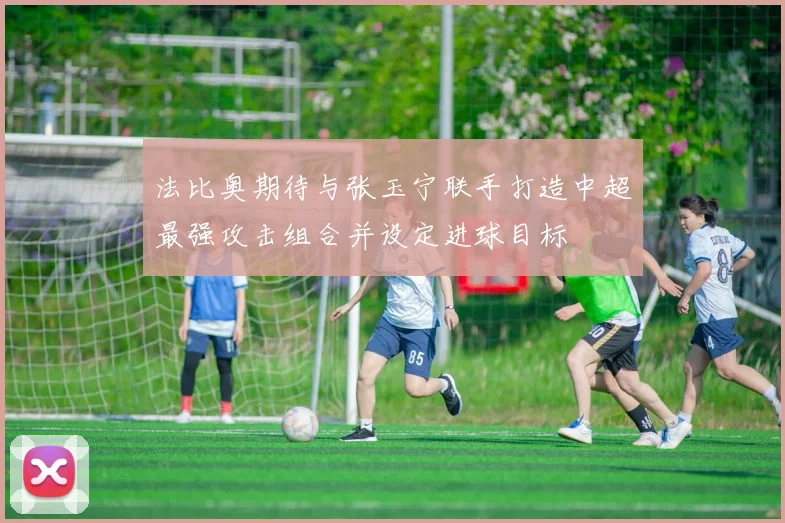 法比奥期待与张玉宁联手打造中超最强攻击组合并设定进球目标