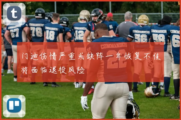 门迪伤情严重或缺阵一年恢复不佳将面临退役风险
