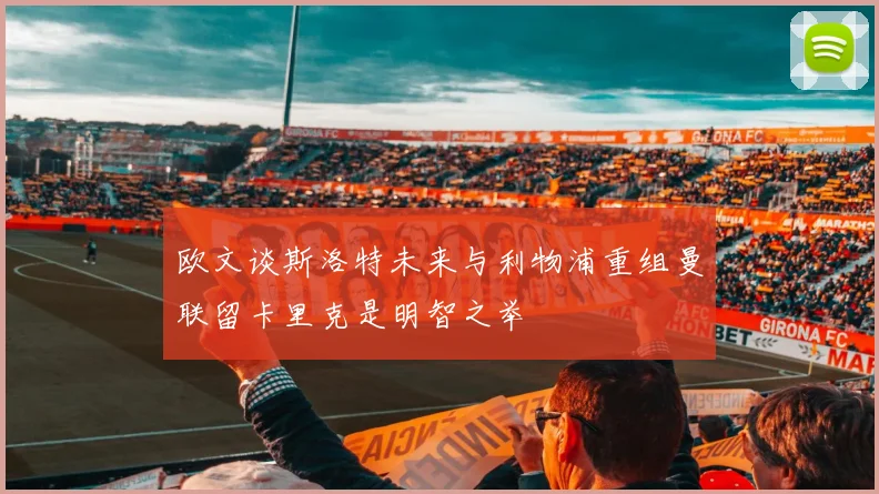 欧文谈斯洛特未来与利物浦重组曼联留卡里克是明智之举