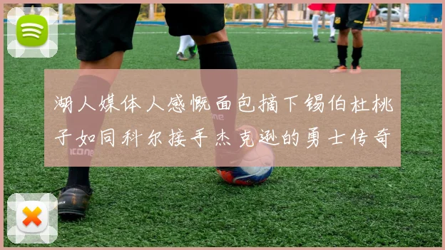 湖人媒体人感慨面包摘下锡伯杜桃子如同科尔接手杰克逊的勇士传奇