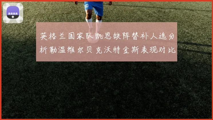 英格兰国家队凯恩缺阵替补人选分析勒温维尔贝克沃特金斯表现对比