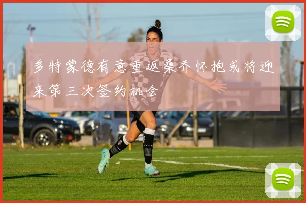 多特蒙德有意重返桑乔怀抱或将迎来第三次签约机会