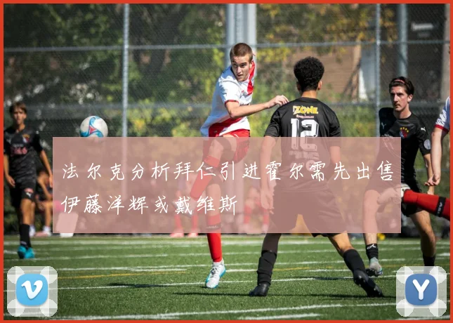 法尔克分析拜仁引进霍尔需先出售伊藤洋辉或戴维斯